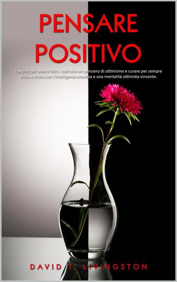 Pensare Positivo: I Segreti per Vivere Felici, Costruire un Pensiero di Ottimismo e Curare per Sempre Ansia e Stress con l'Intelligenza Emotiva e una Mentalità Ottimista Vincente