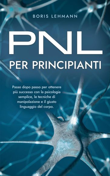 PNL per principianti Passo dopo passo per ottenere più successo con la psicologia semplice, le tecniche di manipolazione e il giusto linguaggio del corpo.