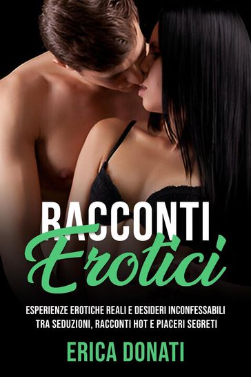 Racconti Erotici: Esperienze Erotiche Reali e Desideri Inconfessabili tra Seduzioni, Racconti Hot e Piaceri Segreti