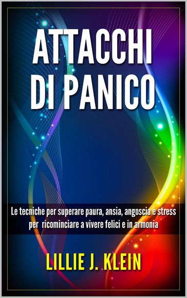 Attacchi di Panico: Le Tecniche per Superare Paura, Ansia, Angoscia e Stress per Ricominciare a Vivere Felici e in Armonia