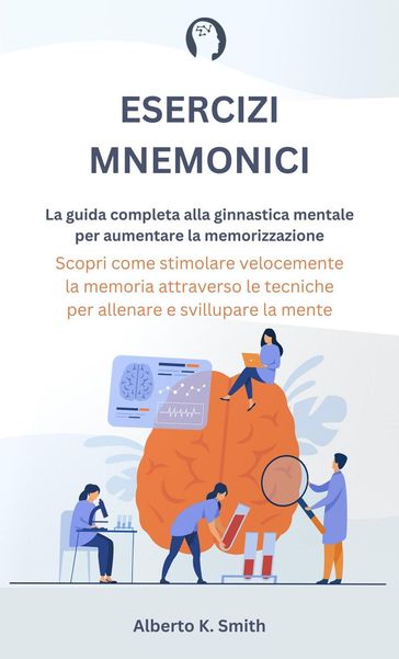 Esercizi Mnemonici: La Guida Completa alla Ginnastica Mentale per Aumentare la Memorizzazione. Scopri come Stimolare Velocemente la Memoria Attraverso le Tecniche per Allenare e Sviluppare la Mente.