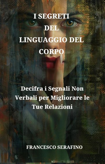 I Segreti Del Linguaggio Del Corpo: Padroneggia le Tecniche di Comunicazione Non Verbale per Migliorare le Relazioni e Decodificare le Intenzioni Nascoste