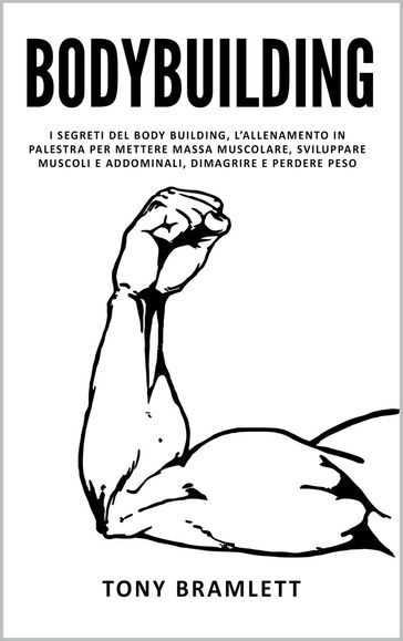 Bodybuilding: I Segreti del Body Building, l'Allenamento in Palestra per Mettere Massa Muscolare, Sviluppare Muscoli e Addominali