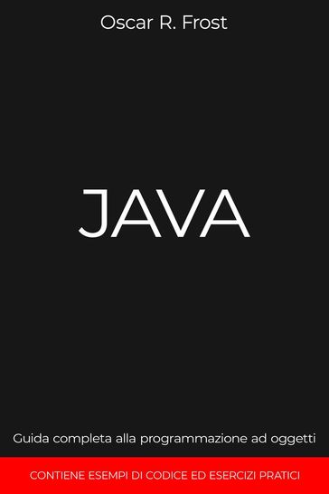 Java: Guida Completa alla Programmazione ad Oggetti. Contiene Esempi di Codice ed Esempi Pratici