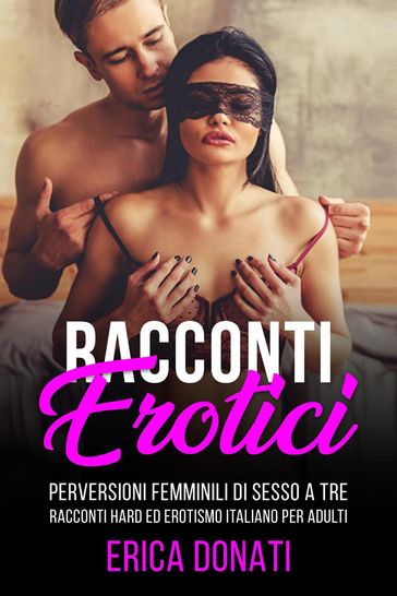 Racconti Erotici: Perversioni Femminili di Sesso a Tre, Racconti Hard ed Erotismo Italiano per Adulti
