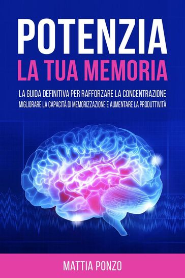 Potenzia la tua Memoria: La Guida Definitiva per Rafforzare la Concentrazione, Migliorare la Capacità di Memorizzazione e Aumentare la Produttività