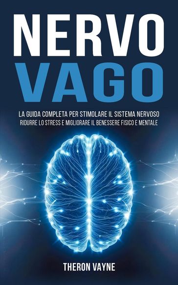 Nervo Vago: La Guida Completa per Stimolare il Sistema Nervoso, Ridurre lo Stress e Migliorare il Benessere Fisico e Mentale