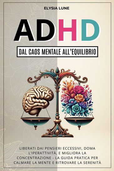 ADHD dal Caos Mentale all'Equilibrio: Liberati dai Pensieri Eccesivi, Doma l'Iperattività, e Migliora la Concentrazione - la Guida Pratica per Calmare la Mente e Ritrovare la Serenità