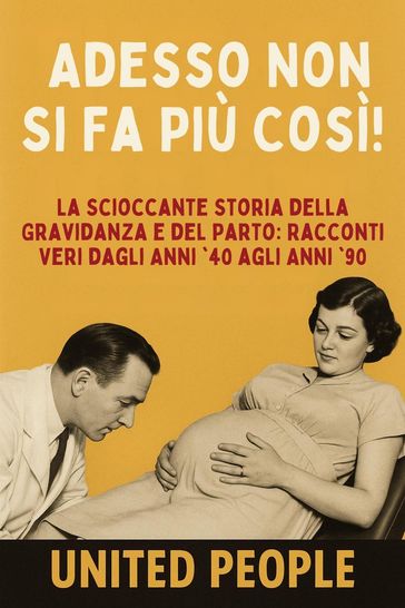 "Adesso Non Si Fa Più Così!" - La Scioccante Storia della Gravidanza e del Parto: Racconti Veri dagli Anni '40 agli Anni '90
