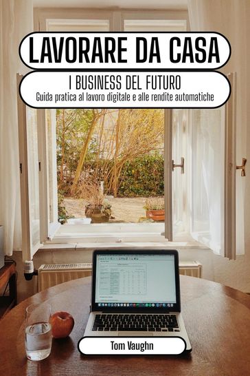 Lavorare da casa - i business del futuro: guida pratica al lavoro digitale e alle rendite automatiche online