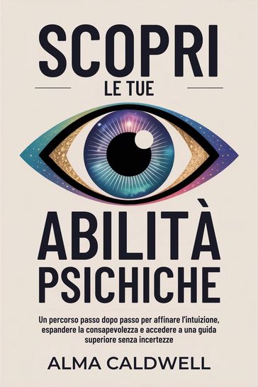 Scopri le tue abilità psichiche: Un percorso passo dopo passo per affinare l'intuizione, espandere la consapevolezza e accedere a una guida superiore senza incertezze