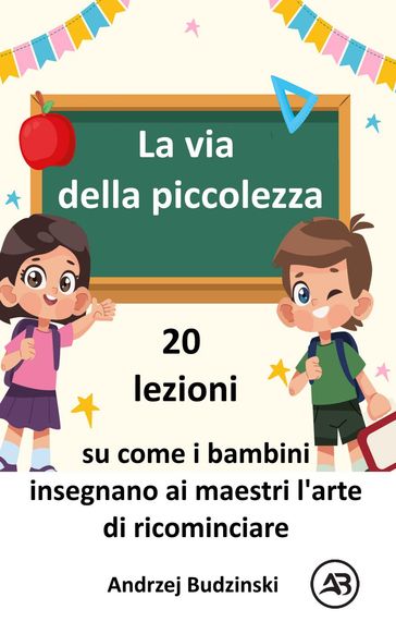 La via della piccolezza. 20 lezioni su come i bambini insegnano ai maestri l'arte di ricominciare