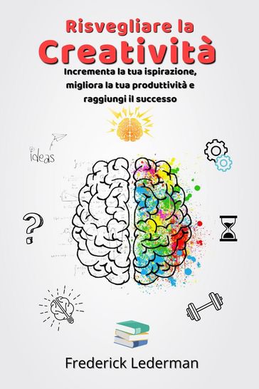 Risvegliare la Creatività. Incrementa la tua ispirazione, migliora la tua produttività e raggiungi il successo