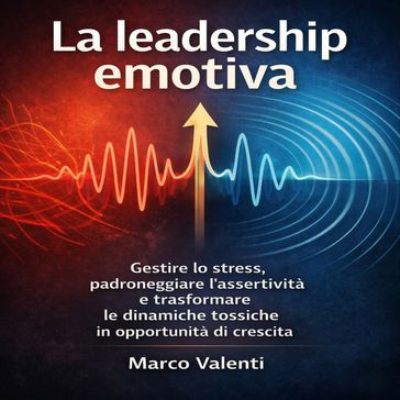 La leadership emotiva: il protocollo operativo per dominare i conflitti in ufficio