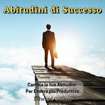 Abitudini di Successo. Cambia le tue abitudini per essere più produttivo, migliorare la tua disciplina, potenziare la concentrazione e la gestione magistrale del tempo