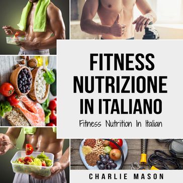 Fitness Nutrizione In italiano/ Fitness Nutrition In Italian: Come Sbloccare il Vostro Potenziale Fisico Allenandovi e Mangiando in Modo Corretto (Italian Edition)