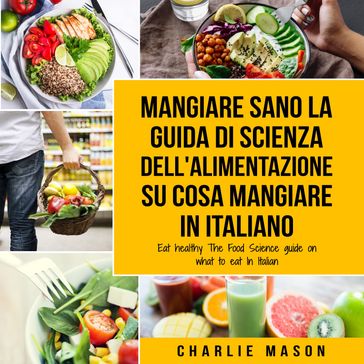 Mangiare Sano La guida di Scienza dell'Alimentazione su cosa mangiare In italiano/ Eat Healthy The Food Science guide on what to eat In Italian